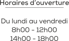 Horaires d’ouverture  Du lundi au vendredi 8h00 - 12h00 14h00 - 18h00