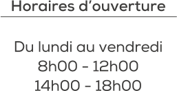 Horaires d’ouverture  Du lundi au vendredi 8h00 - 12h00 14h00 - 18h00